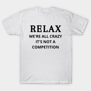 Relax we're all crazy it's not a competition T-Shirt